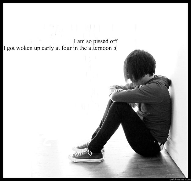 I am so pissed off
I got woken up early at four in the afternoon :(
 - I am so pissed off
I got woken up early at four in the afternoon :(
  Sad Youth