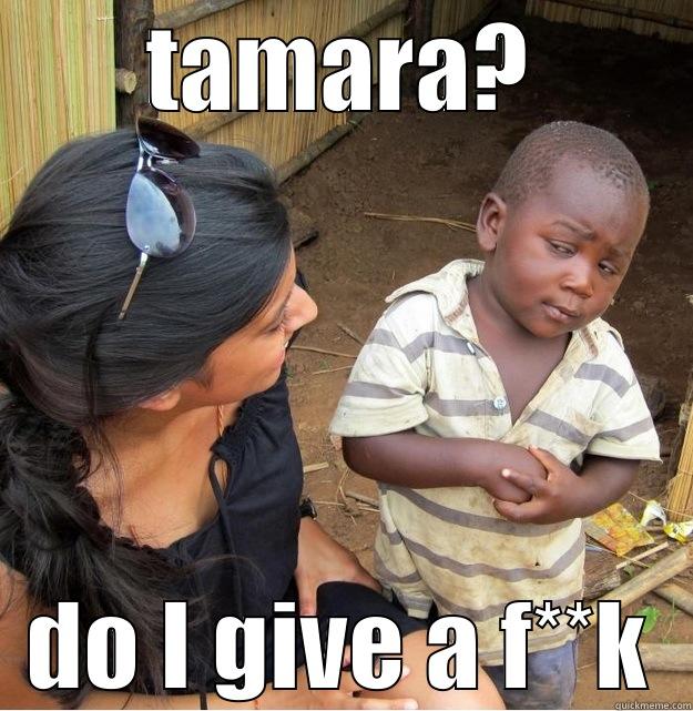TAMARA? DO I GIVE A F**K Skeptical Third World Kid