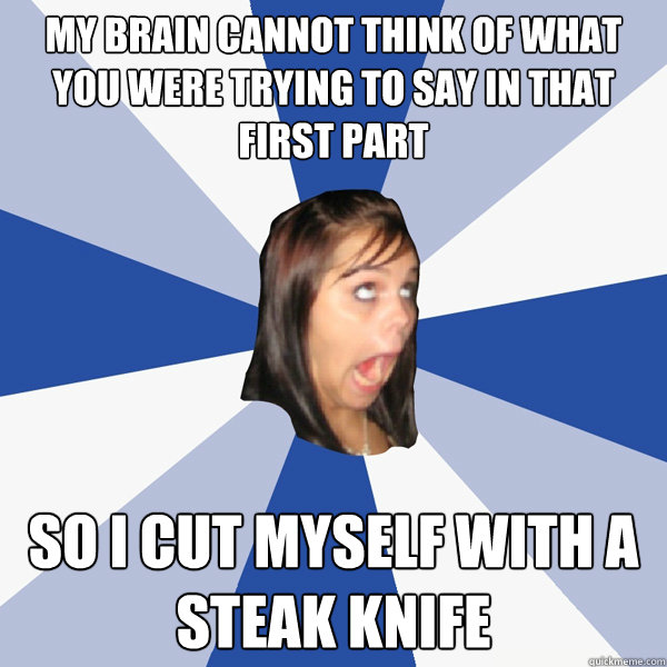 My brain cannot think of what you were trying to say in that first part So I cut myself with a steak knife  Annoying Facebook Girl