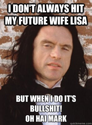 I don't always hit my future wife lisa but when i do it's bullshit! 
oh hai mark - I don't always hit my future wife lisa but when i do it's bullshit! 
oh hai mark  Condescending Tommy Wiseau