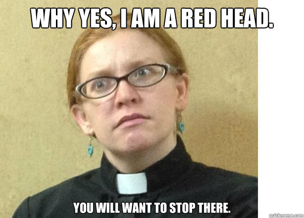 Why yes, I am a red head.            You will want to stop there.  