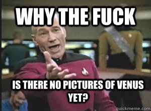 Why the fuck Is there no pictures of Venus yet?  Annoyed Picard