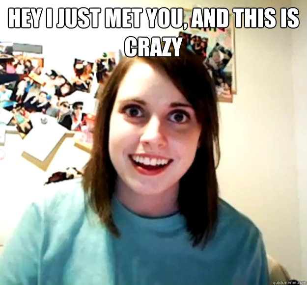 hey i just met you, and this is 
Crazy   Overly Attached Girlfriend