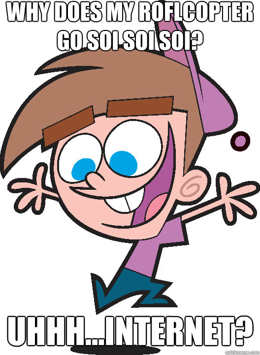Why does my roflcopter go soi soi soi? Uhhh...Internet?  Timmyturner
