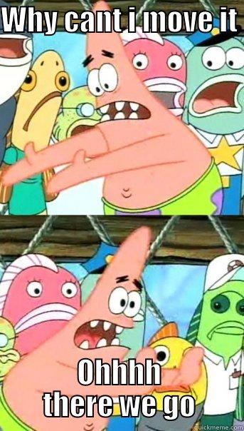 WHY CANT I MOVE IT  OHHHH THERE WE GO Push it somewhere else Patrick
