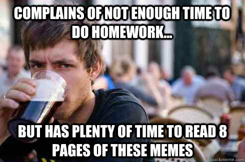 complains of Not enough time to do homework... but has plenty of time to read 8 pages of these memes - complains of Not enough time to do homework... but has plenty of time to read 8 pages of these memes  Lazy College Senior