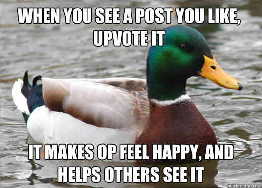 When you see a post you like, upvote it it makes OP feel happy, and helps others see it  Actual Advice Mallard