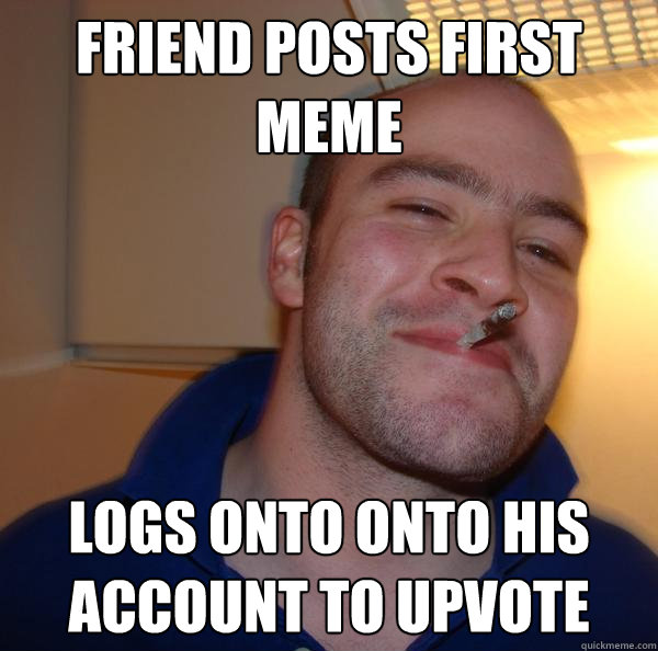 Friend posts first meme Logs onto onto his account to upvote - Friend posts first meme Logs onto onto his account to upvote  Misc