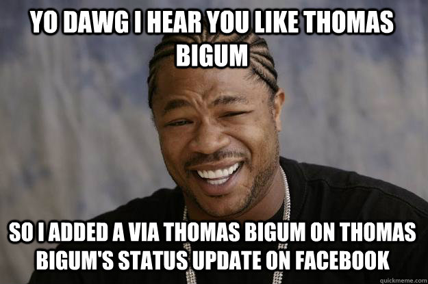 YO DAWG I HEAR you like thomas bigum so I added a via thomas bigum on thomas bigum's status update on Facebook  Xzibit meme