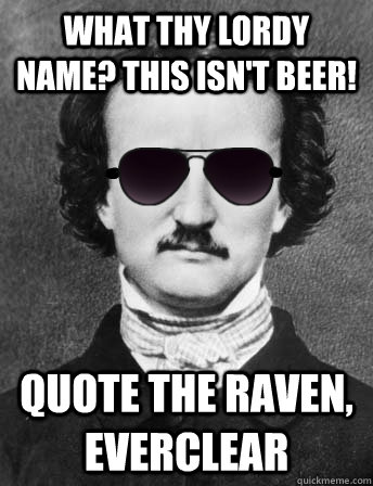 What thy lordy name? This isn't Beer! Quote the raven, Everclear  Edgar Allan Bro