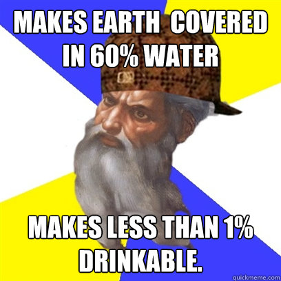 Makes Earth  covered in 60% water Makes less than 1% drinkable.   