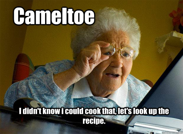 Cameltoe I didn't know i could cook that, let's look up the recipe.  Grandma finds the Internet