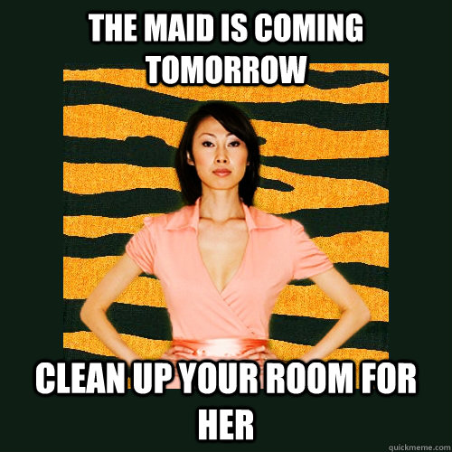 The maid is coming tomorrow Clean up your room for her  Tiger Mom