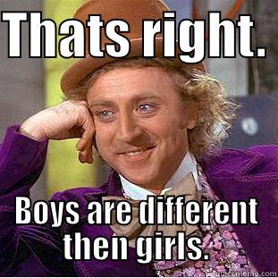 THATS RIGHT.  BOYS ARE DIFFERENT THEN GIRLS. Condescending Wonka