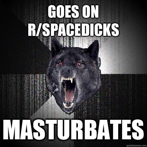 Goes on r/spacedicks Masturbates  Insanity Wolf