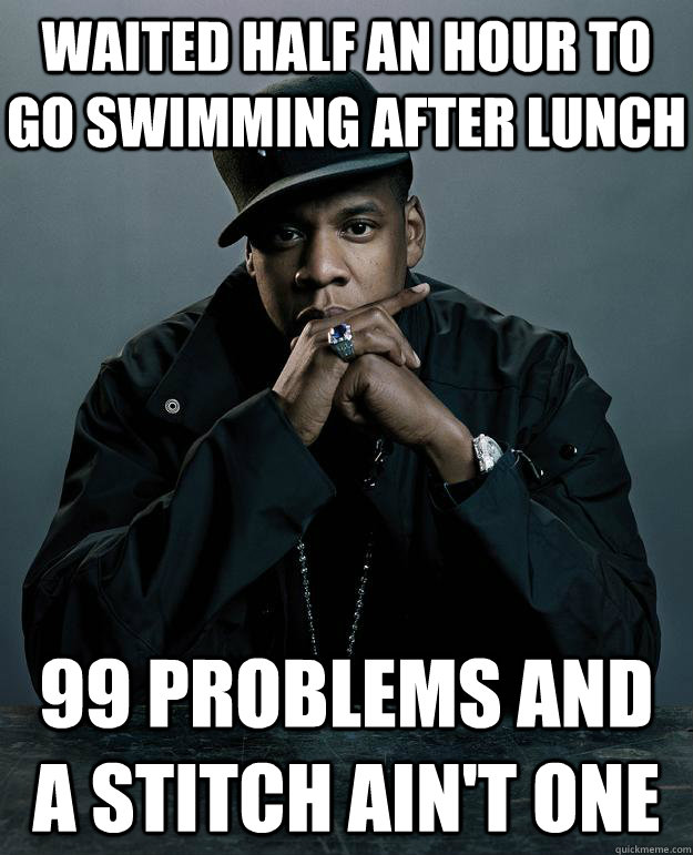 waited half an hour to go swimming after lunch 99 problems and a stitch ain't one  Jay Z Problems