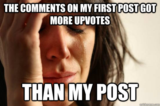 The comments on my first post got more upvotes than my post  First World Problems