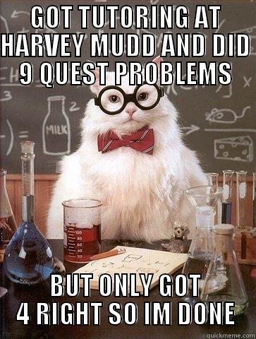 GOT TUTORING AT HARVEY MUDD AND DID 9 QUEST PROBLEMS BUT ONLY GOT 4 RIGHT SO IM DONE Chemistry Cat