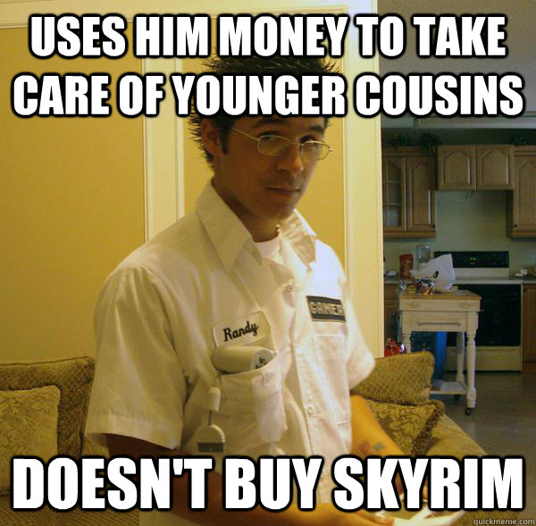 Uses him money to take care of younger cousins Doesn't buy Skyrim - Uses him money to take care of younger cousins Doesn't buy Skyrim  Righteous Randy