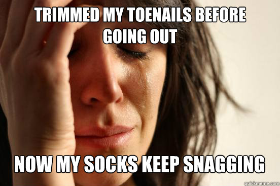 Trimmed my toenails before
going out Now my socks keep snagging  First World Problems