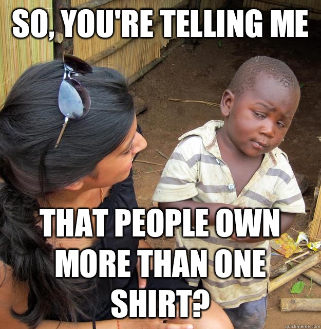 SO, YOU'RE TELLING ME   THAT PEOPLE OWN MORE THAN ONE SHIRT?  3rd World Skeptical Child