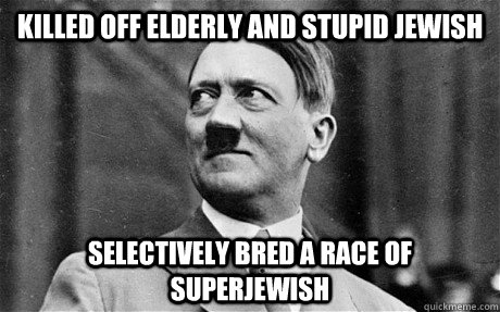 Killed off elderly and stupid Jewish Selectively bred a race of Superjewish  