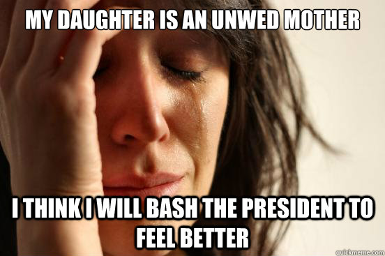 My daughter is an unwed mother I think I will bash the president to feel better  First World Problems