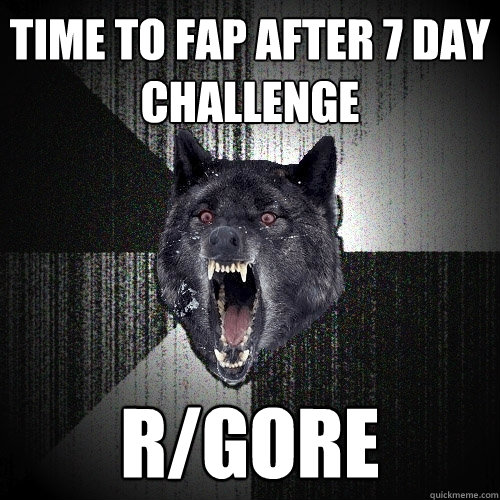 Time to fap after 7 day challenge r/gore  Insanity Wolf