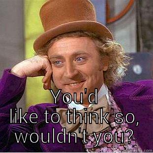  YOU'D LIKE TO THINK SO, WOULDN'T YOU? Condescending Wonka