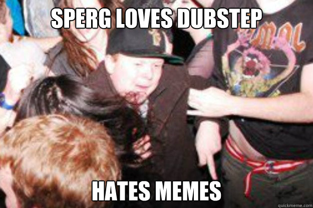 Sperg Loves Dubstep Hates memes - Sperg Loves Dubstep Hates memes  Spergy Lev