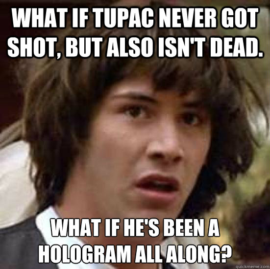 what if tupac never got shot, but also isn't dead. what if he's been a hologram all along?  conspiracy keanu