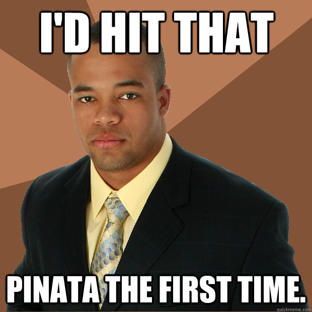 I'd hit that pinata the first time.  Successful Black Man
