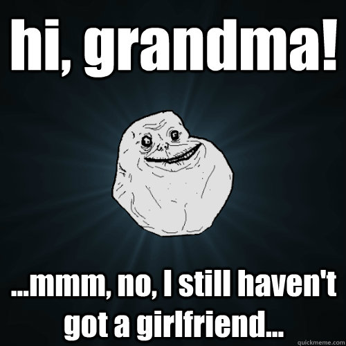 hi, grandma! ...mmm, no, I still haven't got a girlfriend...  Forever Alone