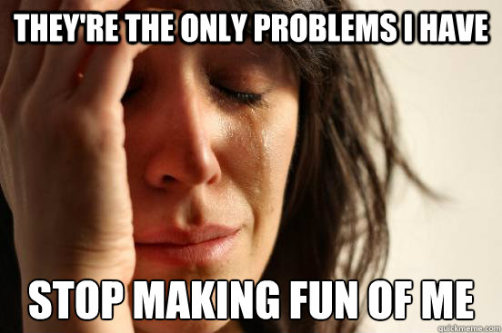 They're the only problems i have stop making fun of me  First World Problems