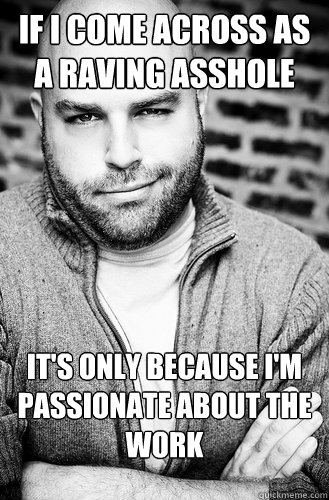 If I come across as a raving asshole It's only because I'm passionate about the work - If I come across as a raving asshole It's only because I'm passionate about the work  Creative Director