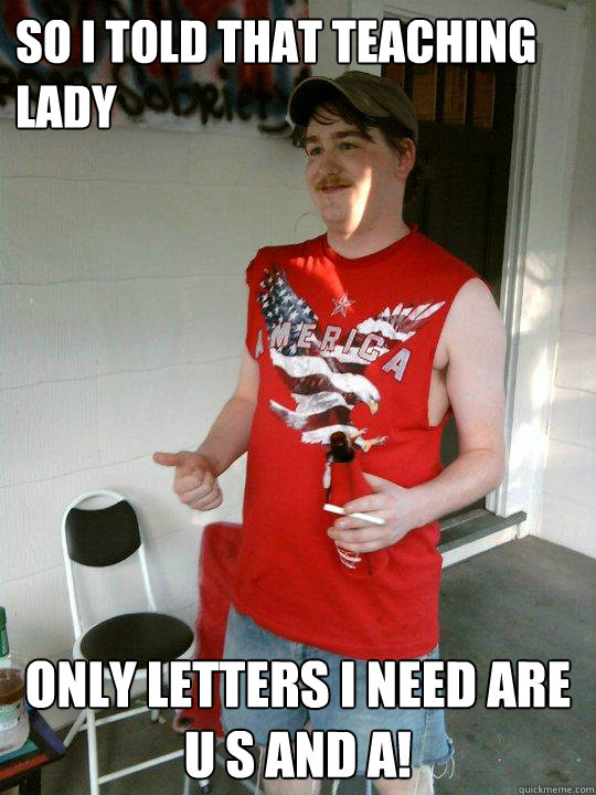 So I told that teaching lady Only letters I need are 
U S and A!  Redneck Randal