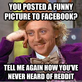 You posted a funny picture to facebook? Tell me again how you've never heard of reddit  Condescending Wonka