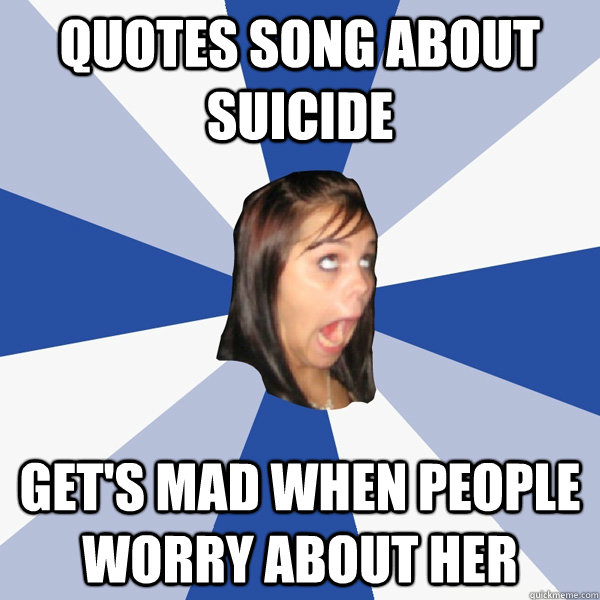 quotes song about suicide get's mad when people worry about her  Annoying Facebook Girl