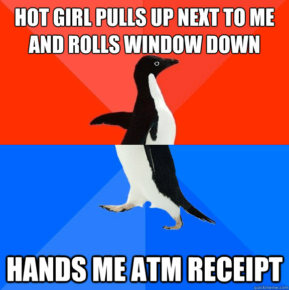 Hot girl pulls up next to me and rolls window down hands me atm receipt  Socially Awesome Awkward Penguin