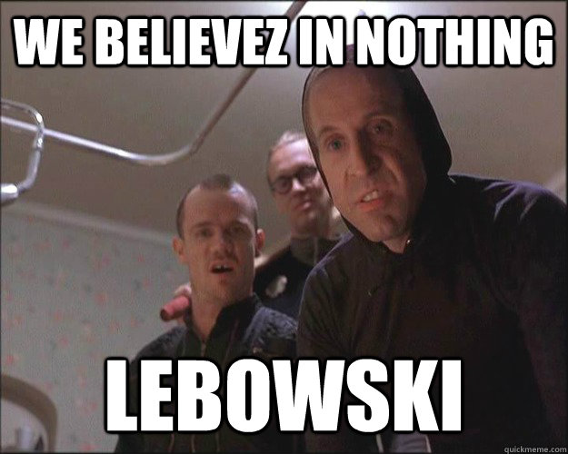 We believez in nothing lebowski - We believez in nothing lebowski  Scumbag Nihilist