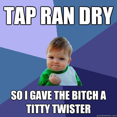 Tap ran dry so i gave the bitch a titty twister  Success Kid