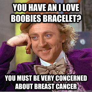 You have an I love boobies bracelet? You must be very concerned about breast cancer  Condescending Wonka