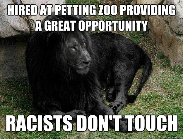 hired at petting zoo providing a great opportunity racists don't touch - hired at petting zoo providing a great opportunity racists don't touch  Black Lion Problems