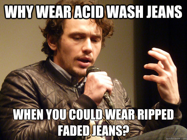 why wear acid wash jeans when you could wear ripped faded jeans?  James Franco Explains