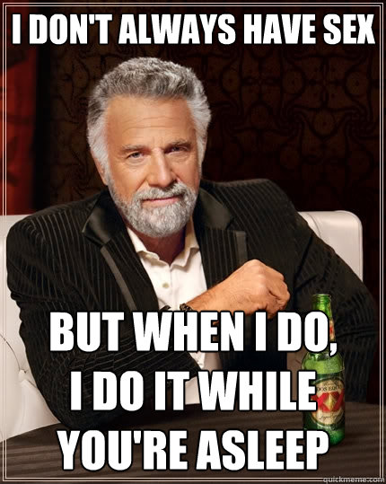 I don't always have sex But when I do,        I do it while you're asleep  The Most Interesting Man In The World