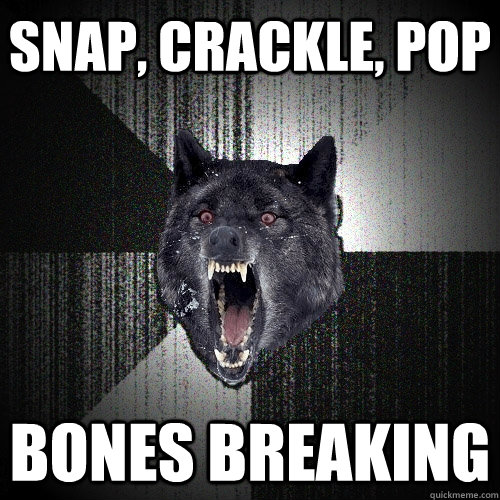 Snap, crackle, pop bones breaking  Insanity Wolf