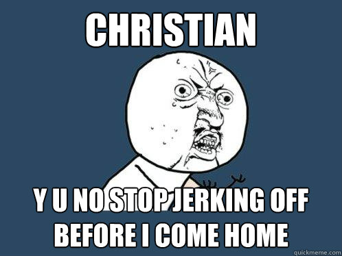 Christian y u no stop jerking off before I come home  Y U No
