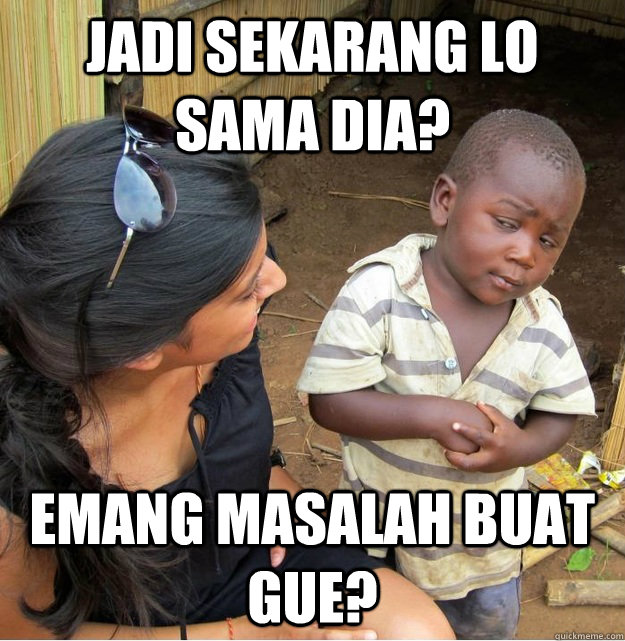 JADI SEKARANG LO SAMA DIA? EMANG MASALAH BUAT GUE?  Skeptical Third World Kid