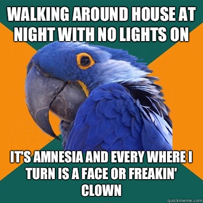 Walking around house at night with no lights on IT'S AMNESIA AND EVERY WHERE I TURN IS A FACE OR FREAKIN' CLOWN   Paranoid Parrot