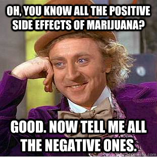 Oh, you know all the positive side effects of marijuana? Good. Now tell me all the negative ones.  Condescending Wonka